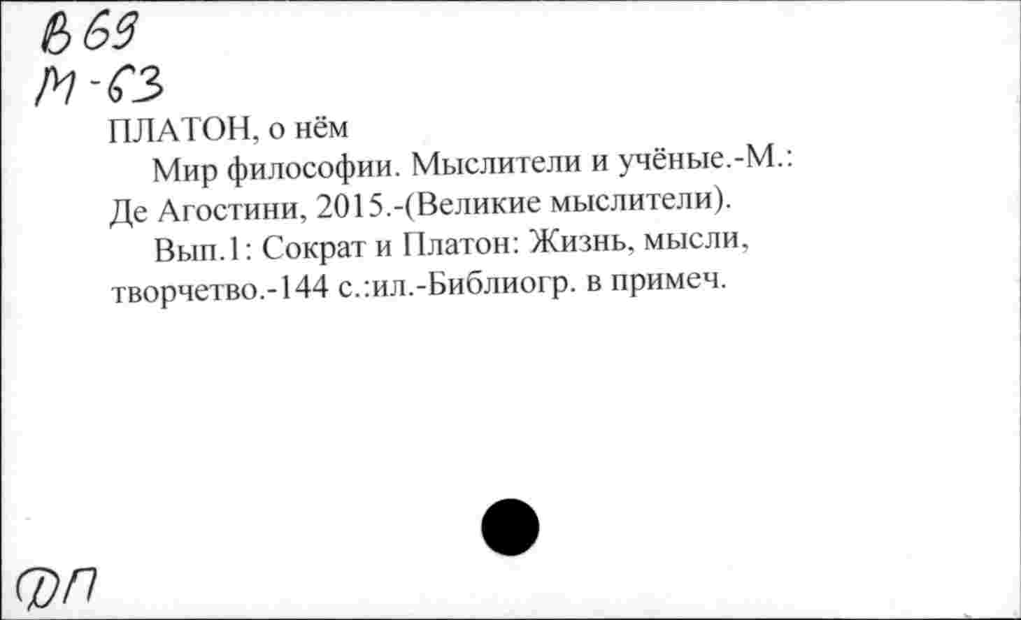 ﻿ПЛАТОН, о нём
Мир философии. Мыслители и учёные.-М.: Де Агостини, 2015.-(Великие мыслители).
Вып.1: Сократ и Платон: Жизнь, мысли, творчетво.-144 с.:ил.-Библиогр. в примем.